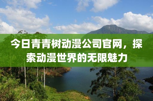 今日青青樹(shù)動(dòng)漫公司官網(wǎng)，探索動(dòng)漫世界的無(wú)限魅力
