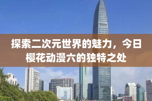 探索二次元世界的魅力，今日櫻花動(dòng)漫六的獨(dú)特之處