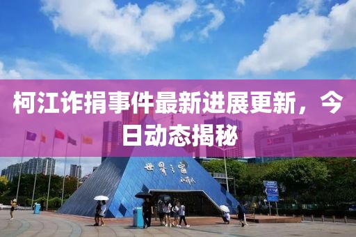 柯江詐捐事件最新進(jìn)展更新，今日動(dòng)態(tài)揭秘