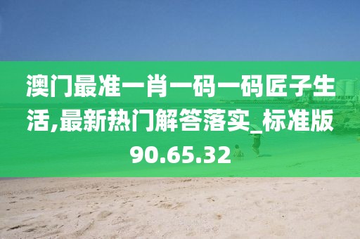 澳門最準(zhǔn)一肖一碼一碼匠子生活,最新熱門解答落實(shí)_標(biāo)準(zhǔn)版90.65.32