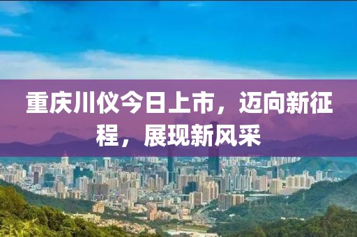 重慶川儀今日上市，邁向新征程，展現(xiàn)新風(fēng)采