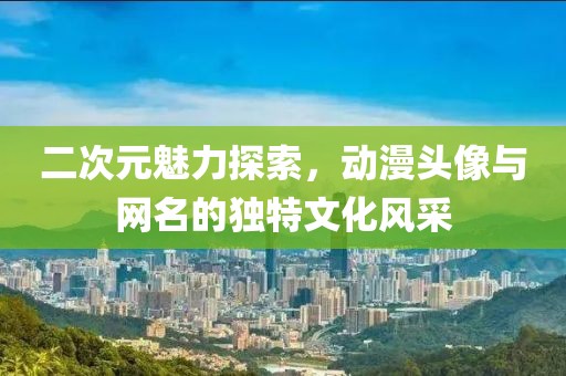 二次元魅力探索，動漫頭像與網(wǎng)名的獨(dú)特文化風(fēng)采