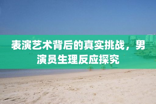 表演藝術(shù)背后的真實(shí)挑戰(zhàn)，男演員生理反應(yīng)探究