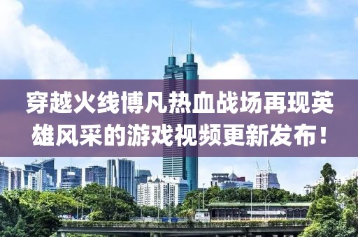 穿越火線博凡熱血戰(zhàn)場(chǎng)再現(xiàn)英雄風(fēng)采的游戲視頻更新發(fā)布！