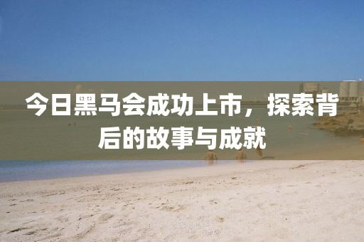 今日黑馬會成功上市，探索背后的故事與成就