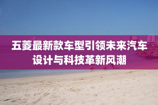 五菱最新款車型引領(lǐng)未來(lái)汽車設(shè)計(jì)與科技革新風(fēng)潮