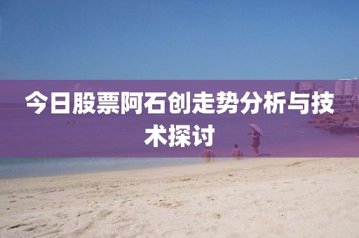 今日股票阿石創(chuàng)走勢(shì)分析與技術(shù)探討