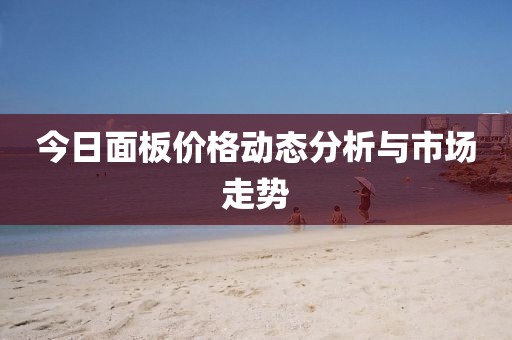今日面板價(jià)格動(dòng)態(tài)分析與市場(chǎng)走勢(shì)