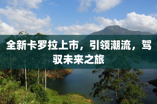 全新卡羅拉上市，引領(lǐng)潮流，駕馭未來(lái)之旅
