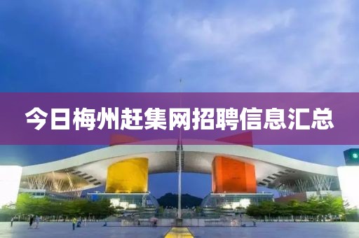 今日梅州趕集網(wǎng)招聘信息匯總