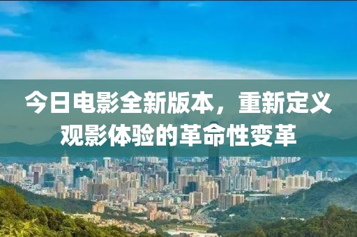 今日電影全新版本，重新定義觀影體驗的革命性變革