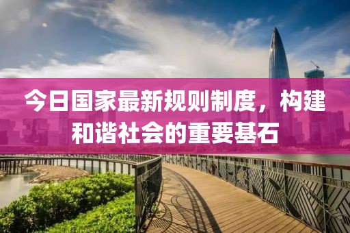 今日國家最新規(guī)則制度，構(gòu)建和諧社會的重要基石