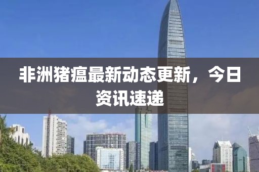 非洲豬瘟最新動態(tài)更新，今日資訊速遞