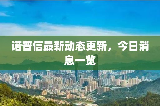 諾普信最新動態(tài)更新，今日消息一覽