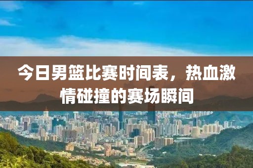 今日男籃比賽時(shí)間表，熱血激情碰撞的賽場(chǎng)瞬間