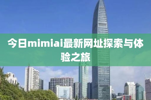 今日mimiai最新網(wǎng)址探索與體驗之旅