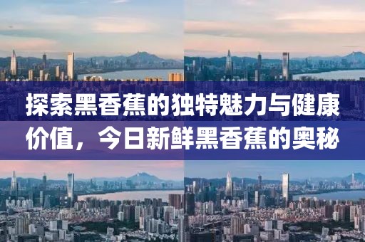 探索黑香蕉的獨(dú)特魅力與健康價(jià)值，今日新鮮黑香蕉的奧秘