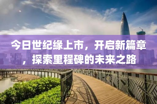 今日世紀緣上市，開啟新篇章，探索里程碑的未來之路