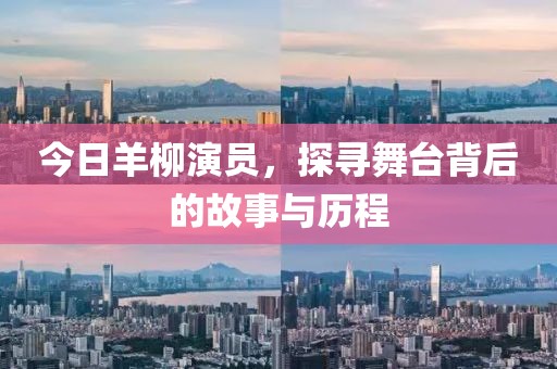 今日羊柳演員，探尋舞臺(tái)背后的故事與歷程