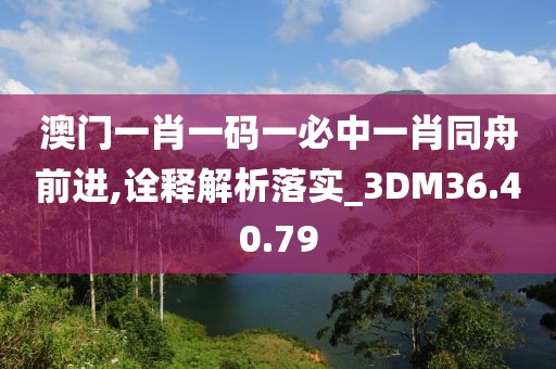 澳門一肖一碼一必中一肖同舟前進(jìn),詮釋解析落實_3DM36.40.79