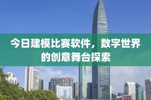 今日建模比賽軟件，數(shù)字世界的創(chuàng)意舞臺探索