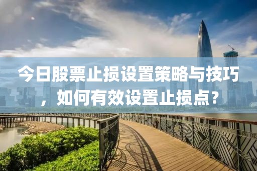 今日股票止損設(shè)置策略與技巧，如何有效設(shè)置止損點(diǎn)？