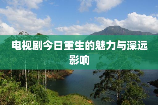 電視劇今日重生的魅力與深遠(yuǎn)影響