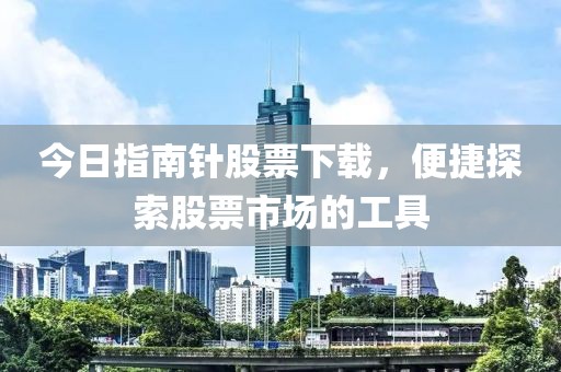 今日指南針股票下載，便捷探索股票市場(chǎng)的工具