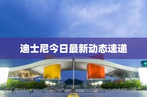 迪士尼今日最新動(dòng)態(tài)速遞