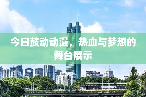今日鼓動(dòng)動(dòng)漫，熱血與夢(mèng)想的舞臺(tái)展示
