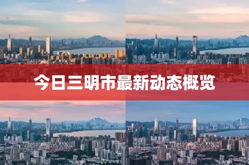 今日三明市最新動態(tài)概覽