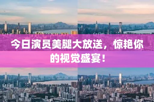 今日演員美腿大放送，驚艷你的視覺盛宴！