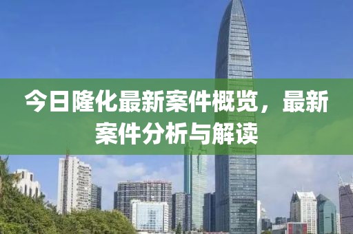 今日隆化最新案件概覽，最新案件分析與解讀