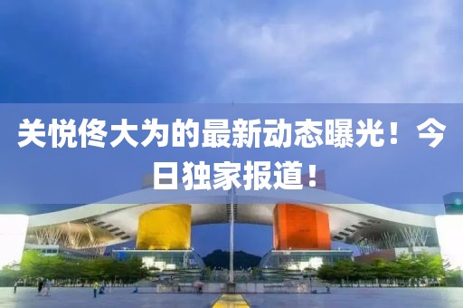 關悅佟大為的最新動態(tài)曝光！今日獨家報道！