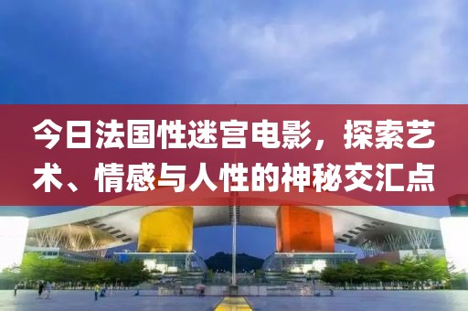 今日法國性迷宮電影，探索藝術(shù)、情感與人性的神秘交匯點