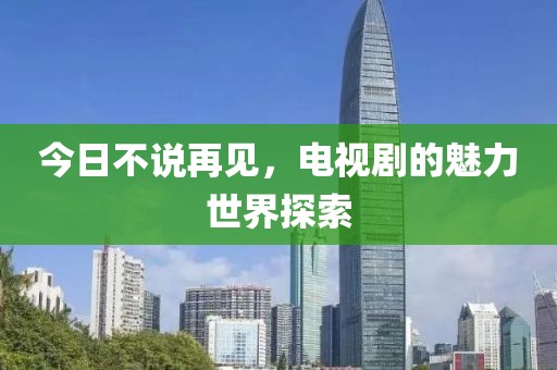 今日不說再見，電視劇的魅力世界探索