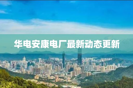 華電安康電廠最新動(dòng)態(tài)更新