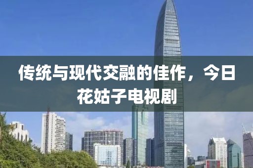 傳統(tǒng)與現(xiàn)代交融的佳作，今日花姑子電視劇