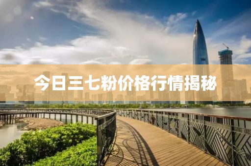 今日三七粉價格行情揭秘