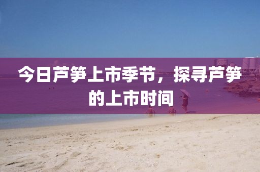 今日蘆筍上市季節(jié)，探尋蘆筍的上市時(shí)間