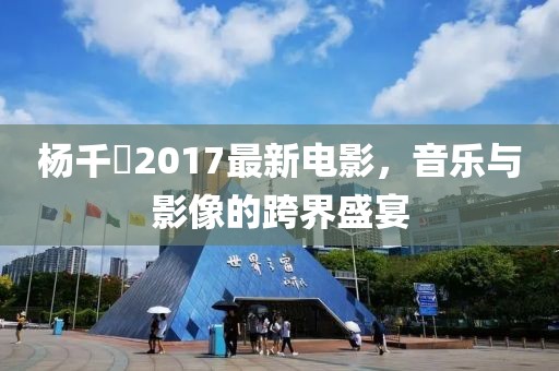 楊千嬅2017最新電影，音樂(lè)與影像的跨界盛宴