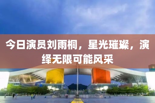 今日演員劉雨桐，星光璀璨，演繹無限可能風(fēng)采