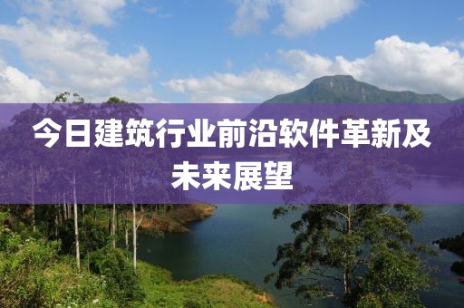 今日建筑行業(yè)前沿軟件革新及未來展望
