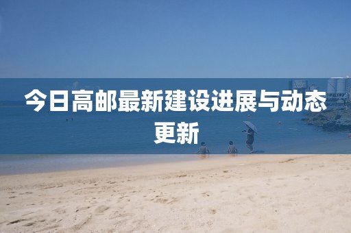 今日高郵最新建設進展與動態(tài)更新