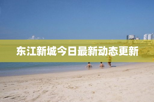 東江新城今日最新動(dòng)態(tài)更新