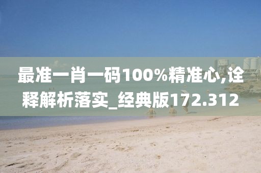 最準(zhǔn)一肖一碼100%精準(zhǔn)心,詮釋解析落實(shí)_經(jīng)典版172.312