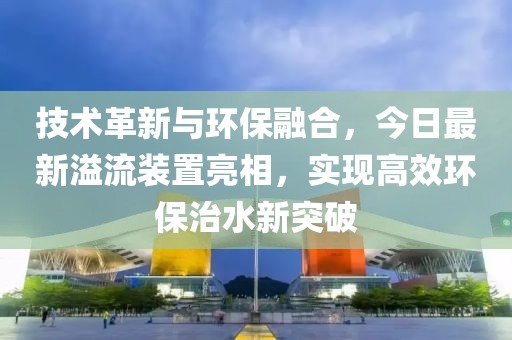 技術革新與環(huán)保融合，今日最新溢流裝置亮相，實現高效環(huán)保治水新突破