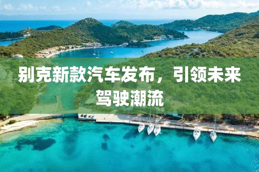 別克新款汽車發(fā)布，引領(lǐng)未來駕駛潮流