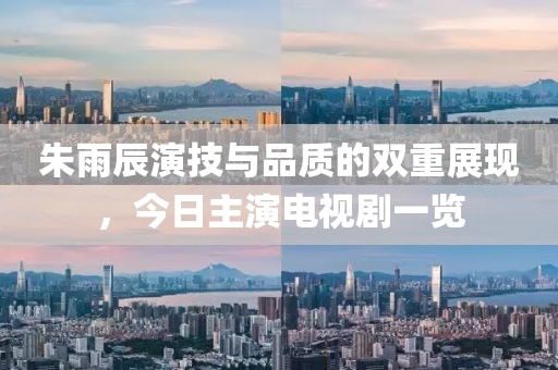 朱雨辰演技與品質(zhì)的雙重展現(xiàn)，今日主演電視劇一覽