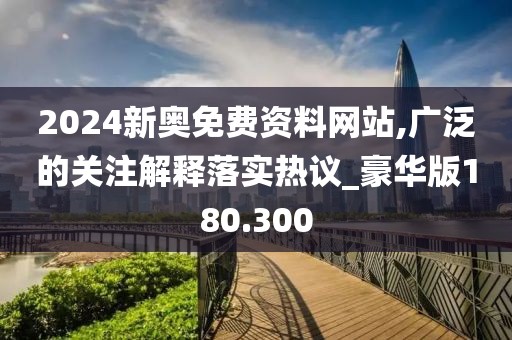 2024新奧免費(fèi)資料網(wǎng)站,廣泛的關(guān)注解釋落實(shí)熱議_豪華版180.300